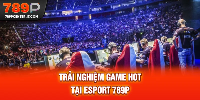 Trải nghiệm game hot tại Esports 789P