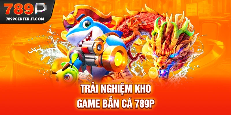 Trải nghiệm kho game Bắn cá 789P